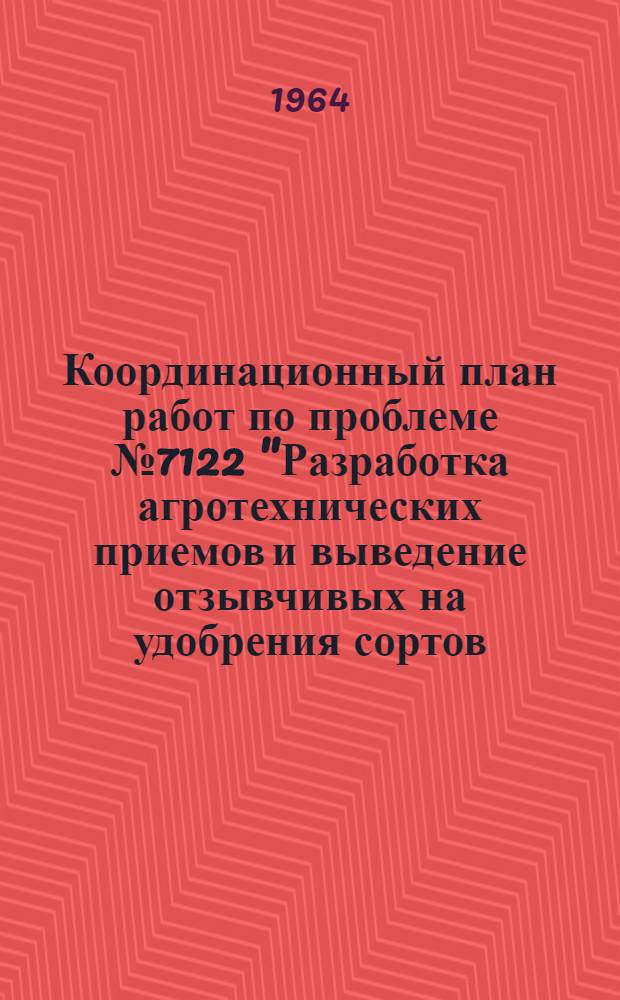 Координационный план работ по проблеме № 7122 "Разработка агротехнических приемов и выведение отзывчивых на удобрения сортов, обеспечивающих повышение урожайности и улучшение качества овощей и бахчевых культур" предусмотренной планом, важнейших научно-исследовательских и опытных работ по сельскому хозяйству на 1964-1965 годы : Утв. М-ом с. х. 12/III 1964 г