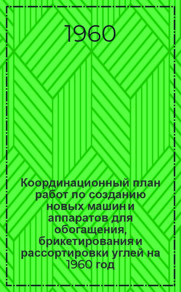 Координационный план работ по созданию новых машин и аппаратов для обогащения, брикетирования и рассортировки углей на 1960 год