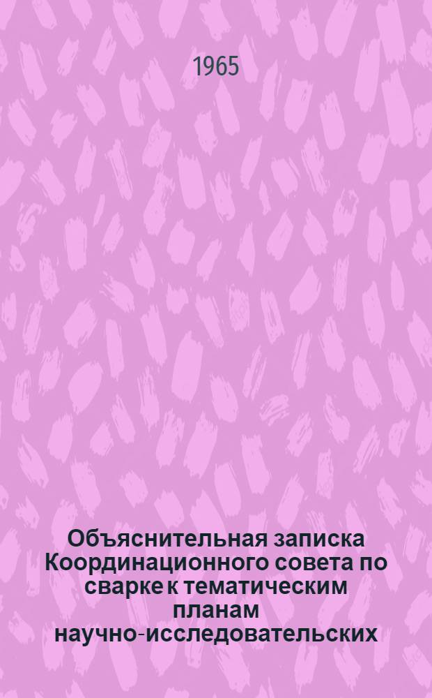 Объяснительная записка Координационного совета по сварке к тематическим планам научно-исследовательских, проектно-конструкторских и технологических работ в области сварочной науки и техники на 1966 год