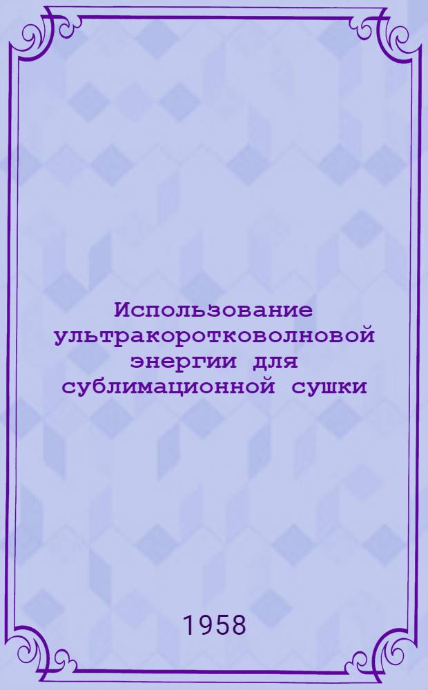 Использование ультракоротковолновой энергии для сублимационной сушки; Усовершенствование сушки сублимацией с помощью радиоволн / Гос. науч.-техн. ком. Совета Министров РСФСР. Гос. науч.-исслед. ин-т науч. и техн. информации