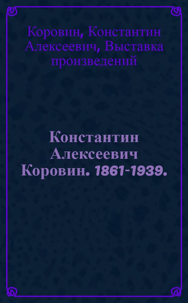 Константин Алексеевич Коровин. 1861-1939. : К столетию со дня рождения : Каталог выставки