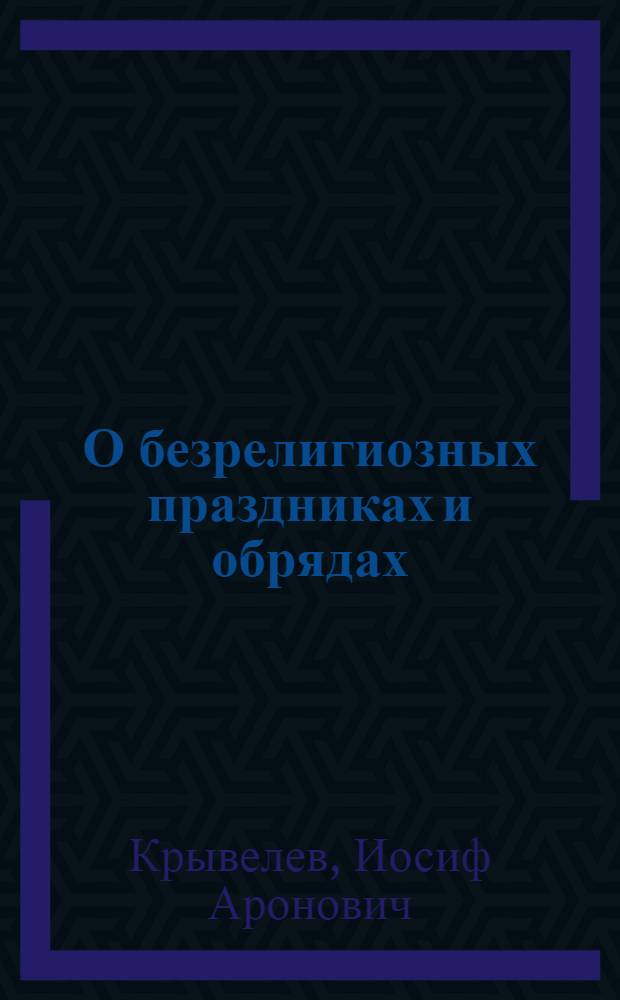 О безрелигиозных праздниках и обрядах : (Текст лекции, прочит. на Всесоюз. семинаре по вопросам пропаганды науч. атеизма)