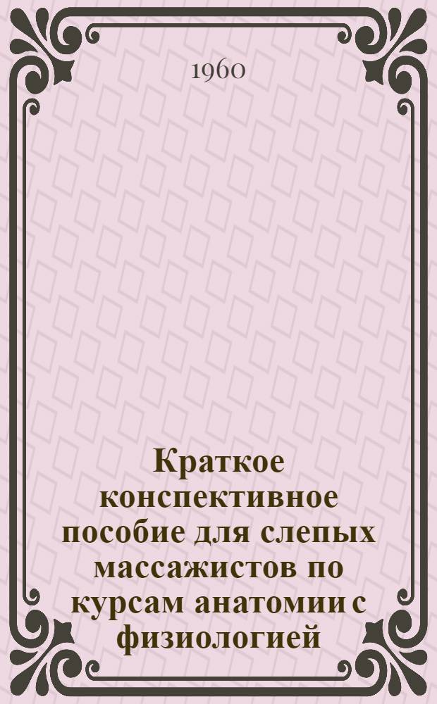 Краткое конспективное пособие для слепых массажистов [по курсам анатомии с физиологией, общей патологии, хирургических болезней, нервных болезней, физиотерапии и лечебного массажа : В 3 т