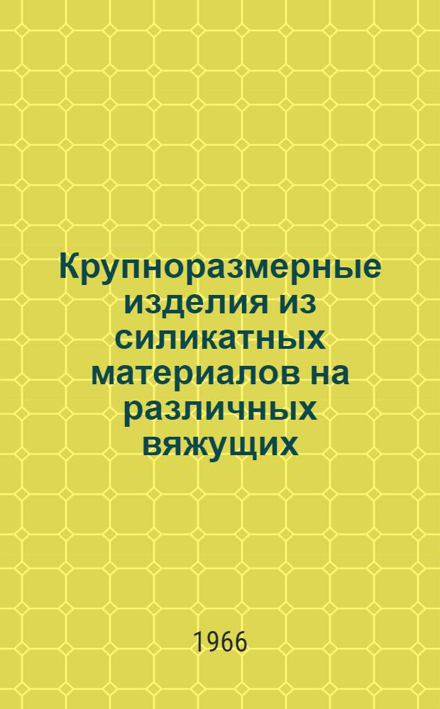 Крупноразмерные изделия из силикатных материалов на различных вяжущих : (Материалы к Семинару по обмену опытом производства и применения силикатных материалов в строительстве) 20-23 окт. 1965 г