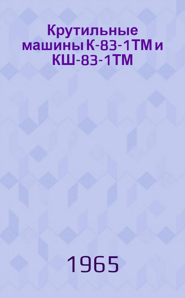 Крутильные машины К-83-1ТМ и КШ-83-1ТМ : Паспорт и руководство по эксплуатации