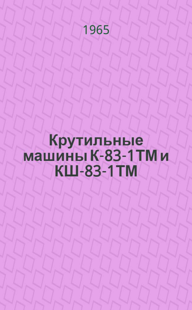 Крутильные машины К-83-1ТМ и КШ-83-1ТМ : Паспорт и руководство по эксплуатации