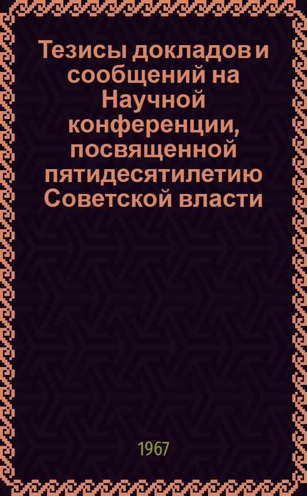Тезисы докладов и сообщений на Научной конференции, посвященной пятидесятилетию Советской власти : 1