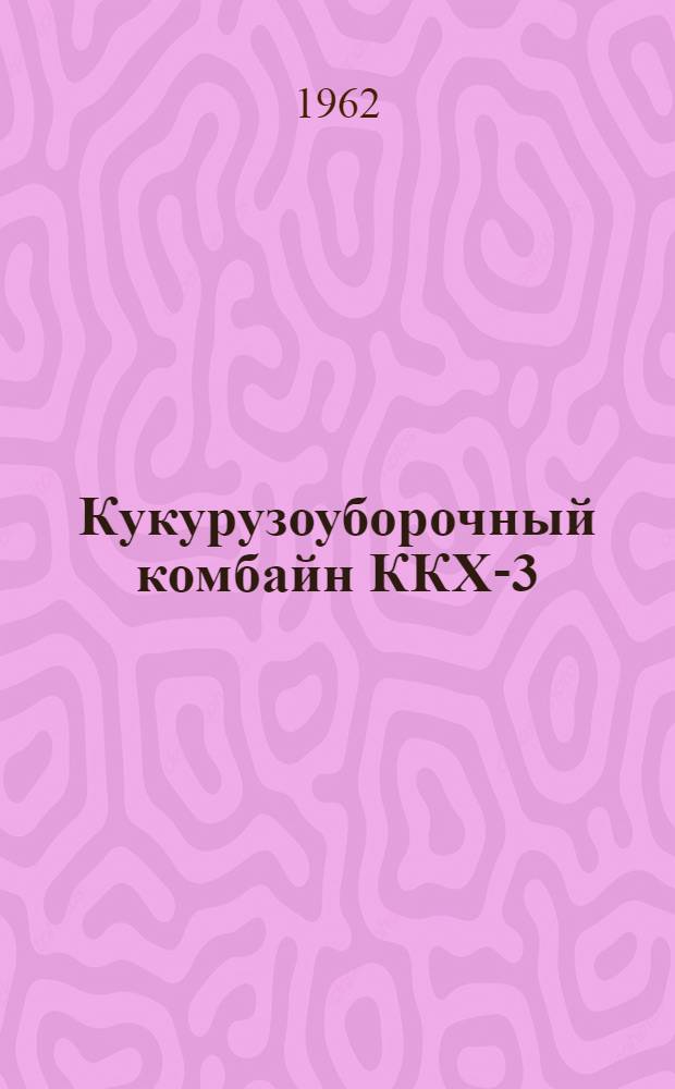 Кукурузоуборочный комбайн ККХ-3 : Устройство. Сборка. Применение. Уход