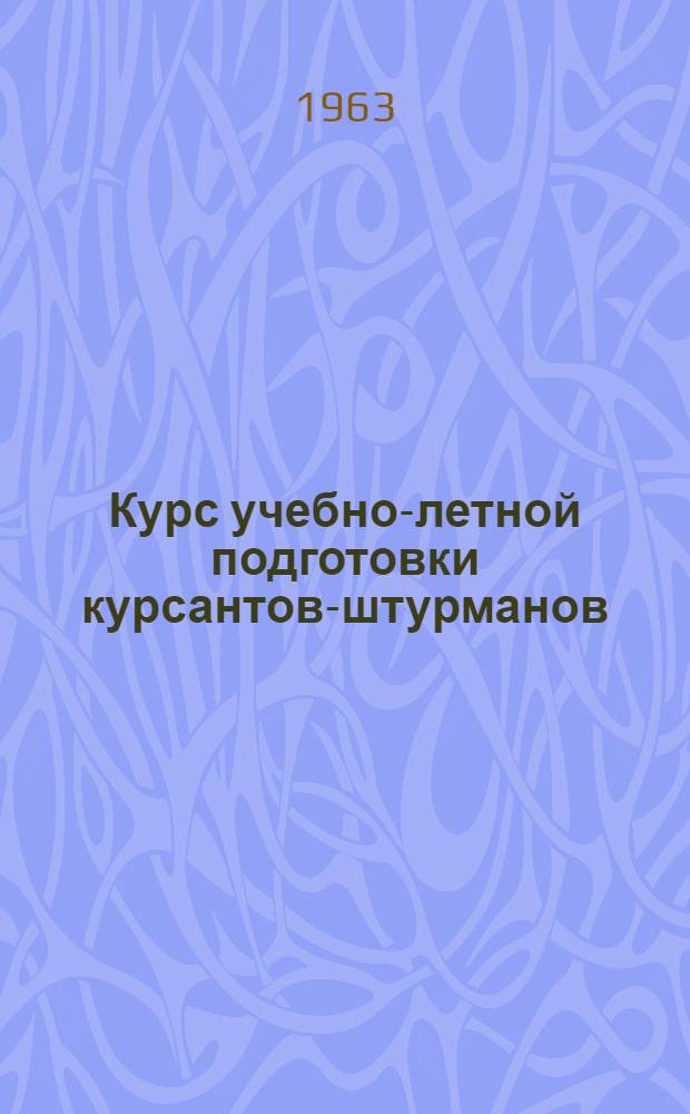 Курс учебно-летной подготовки курсантов-штурманов : Утв. Упр. учеб. заведений ГУГВФ 8/IV 1963 г. : Ч. 1-