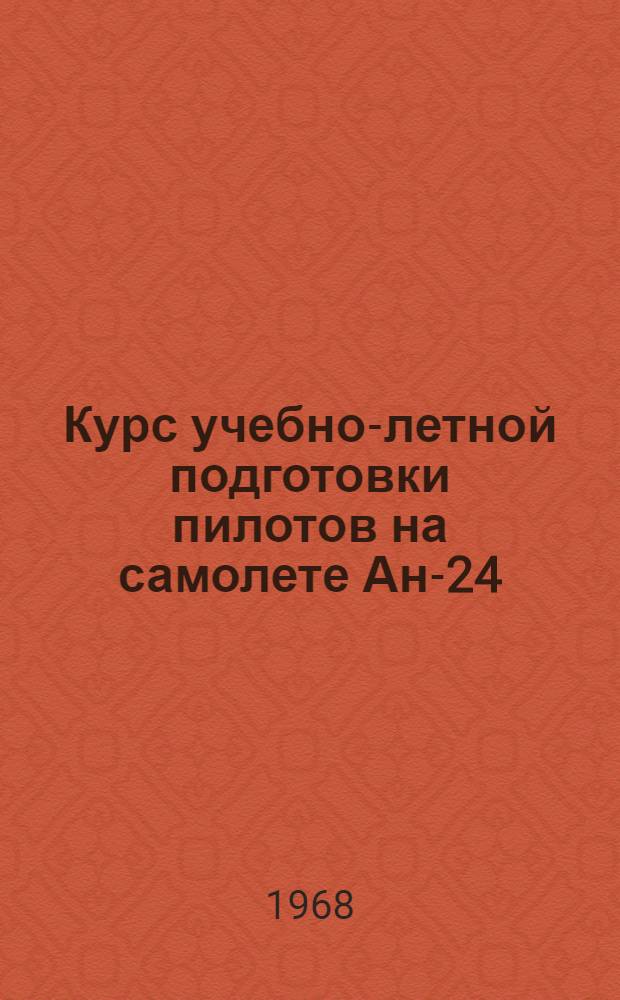 Курс учебно-летной подготовки пилотов на самолете Ан-24 (КУЛП Ан-24 1968 г.) : Утв. Упр. учеб. заведений МГА 6.12.1967 г. : Ч. 1-