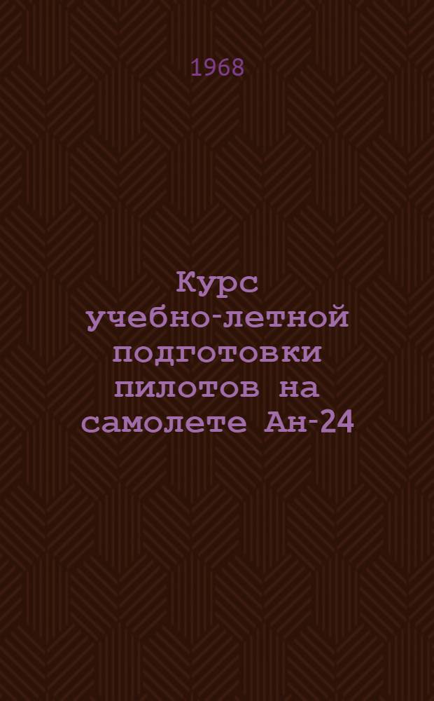 Курс учебно-летной подготовки пилотов на самолете Ан-24 (КУЛП Ан-24 1968 г.) : [Утв. Упр. учеб. заведений МГА 6.12.1967 г.] Ч. 1-. Ч. 1