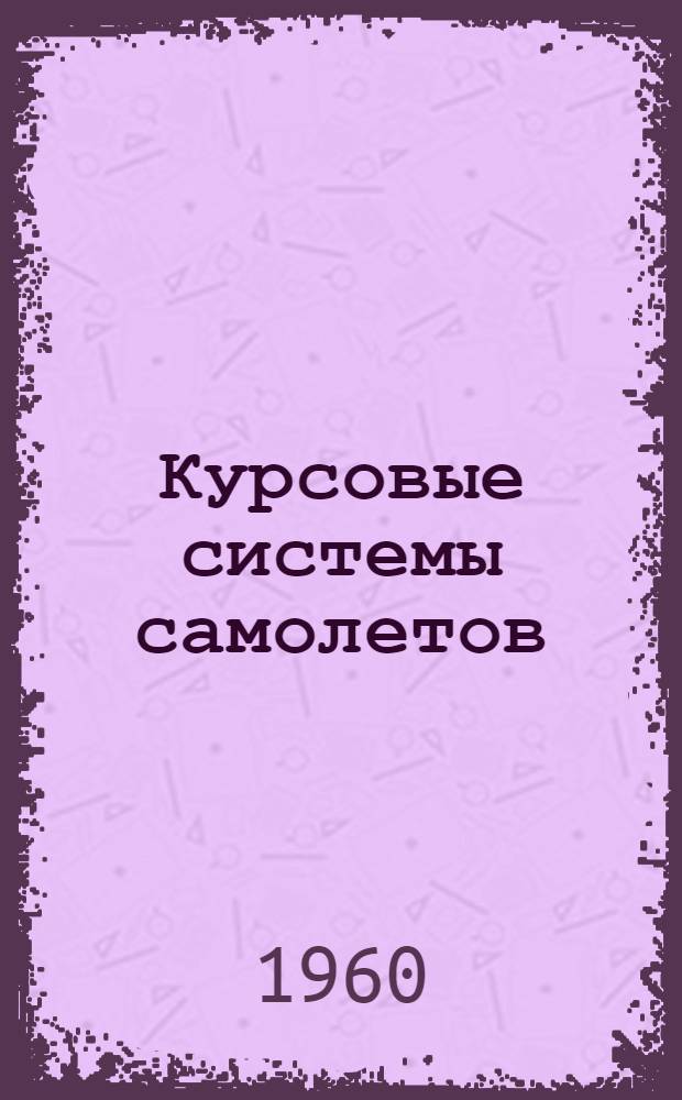 Курсовые системы самолетов : Учеб. пособие по курсу "Авиац. приборы и измерит. системы" : Для слушателей акад. и высш. инж. училищ ВВС