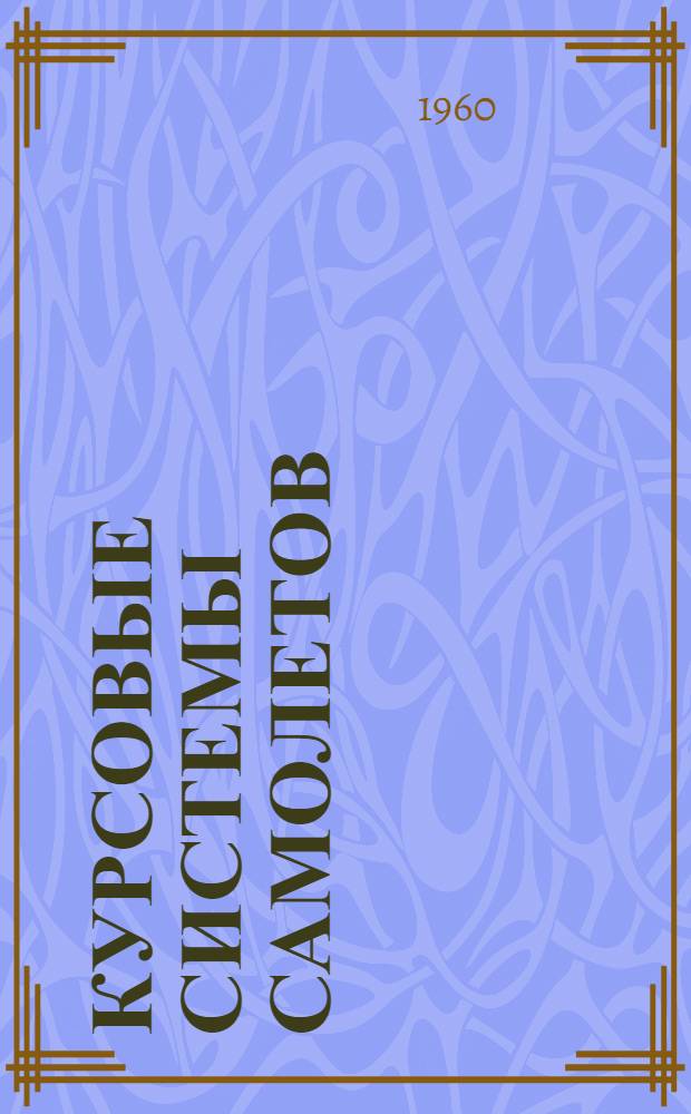 Курсовые системы самолетов : [Учеб. пособие по курсу "Авиац. приборы и измерит. системы" Для слушателей акад. и высш. инж. училищ ВВС]. Ч. 1 : Принцип действия и устройство курсовых приборов