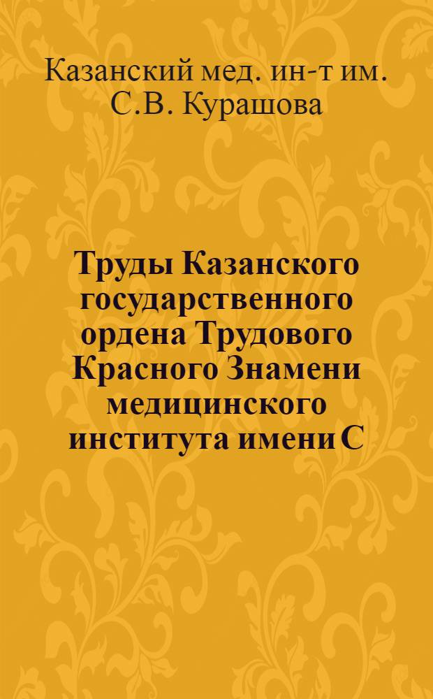 Труды Казанского государственного ордена Трудового Красного Знамени медицинского института имени С.В. Курашова