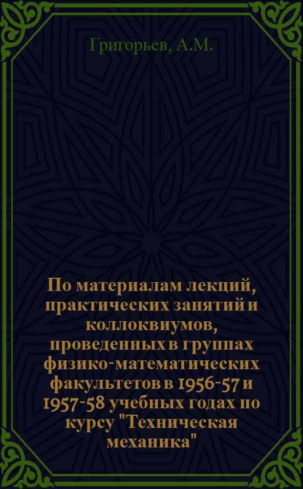 По материалам лекций, практических занятий и коллоквиумов, проведенных в группах физико-математических факультетов в 1956-57 и 1957-58 учебных годах по курсу "Техническая механика" : [В 4 вып.] Вып. 1-. Вып. 2 : Механика и основы расчета передач вращательного движения