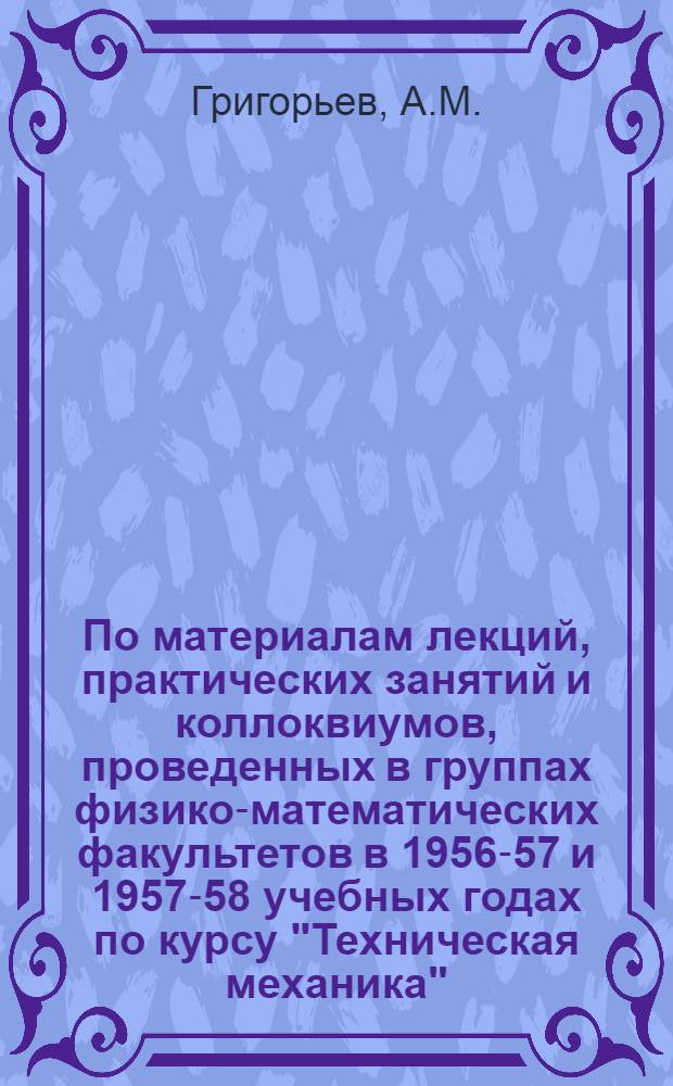 По материалам лекций, практических занятий и коллоквиумов, проведенных в группах физико-математических факультетов в 1956-57 и 1957-58 учебных годах по курсу "Техническая механика" : [В 4 вып.] Вып. 1-. Вып. 4 : Основы гидравлического и пневматического приводов