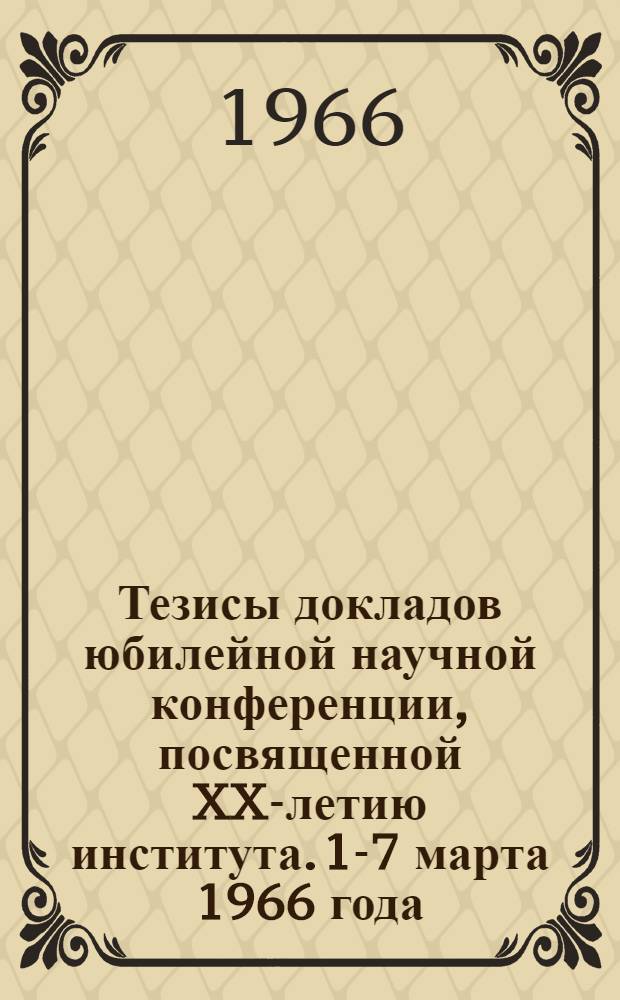 Тезисы докладов юбилейной научной конференции, посвященной XX-летию института. 1-7 марта 1966 года