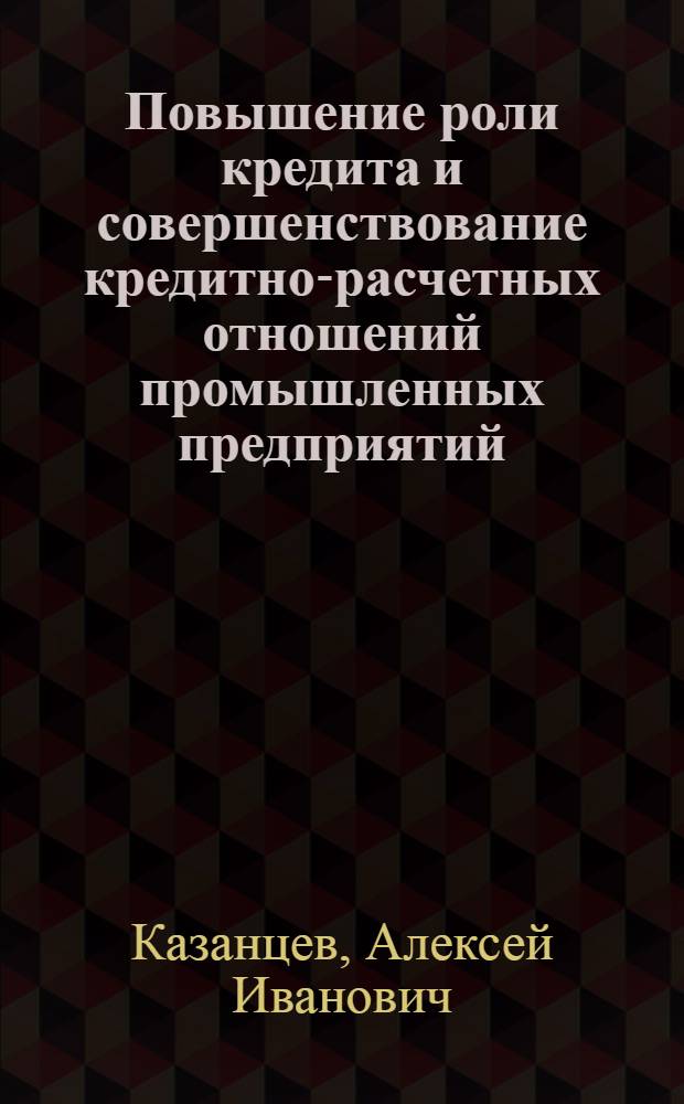 Повышение роли кредита и совершенствование кредитно-расчетных отношений промышленных предприятий : Лекция, прочит. 15 марта 1966 г. на курсах повышения квалификации директоров и гл. инженеров пром. предприятий г. Москвы