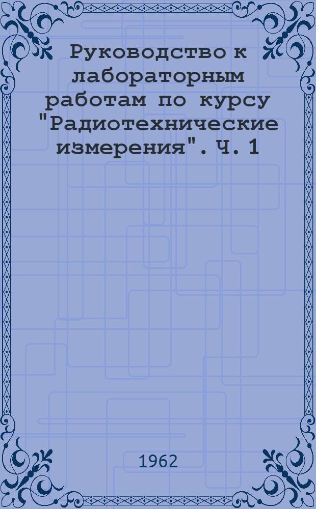 Руководство к лабораторным работам по курсу "Радиотехнические измерения". Ч. 1 : Радиоизмерения на звуковых и высоких частотах