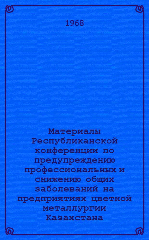 Материалы Республиканской конференции по предупреждению профессиональных и снижению общих заболеваний на предприятиях цветной металлургии Казахстана : Ч. 1-