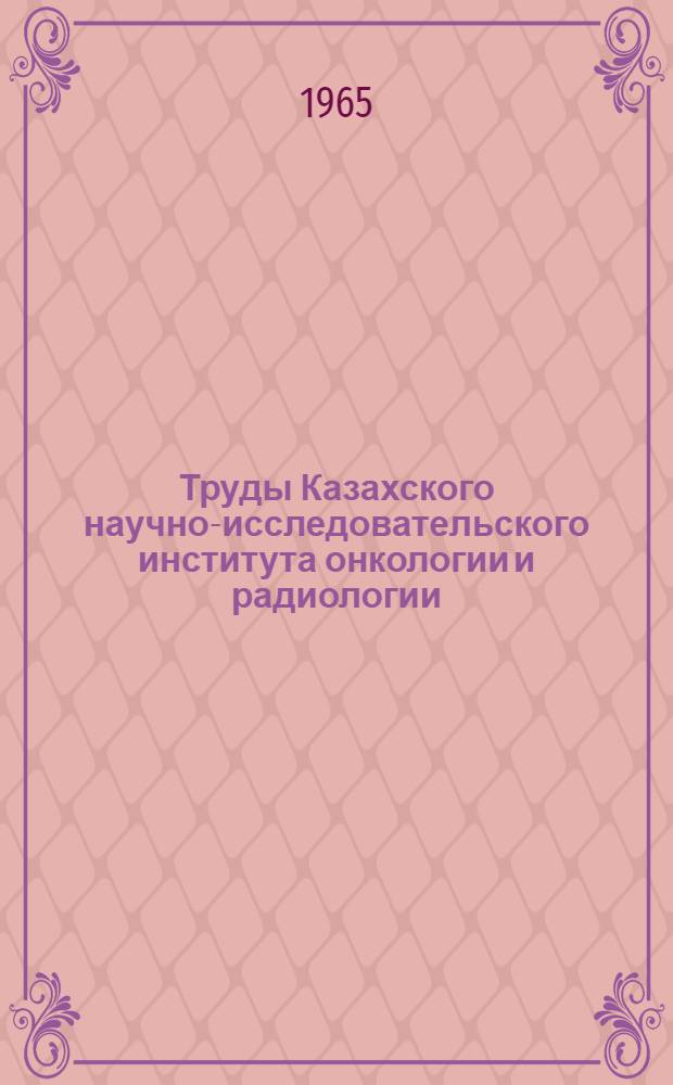 Труды Казахского научно-исследовательского института онкологии и радиологии : Т. 1-
