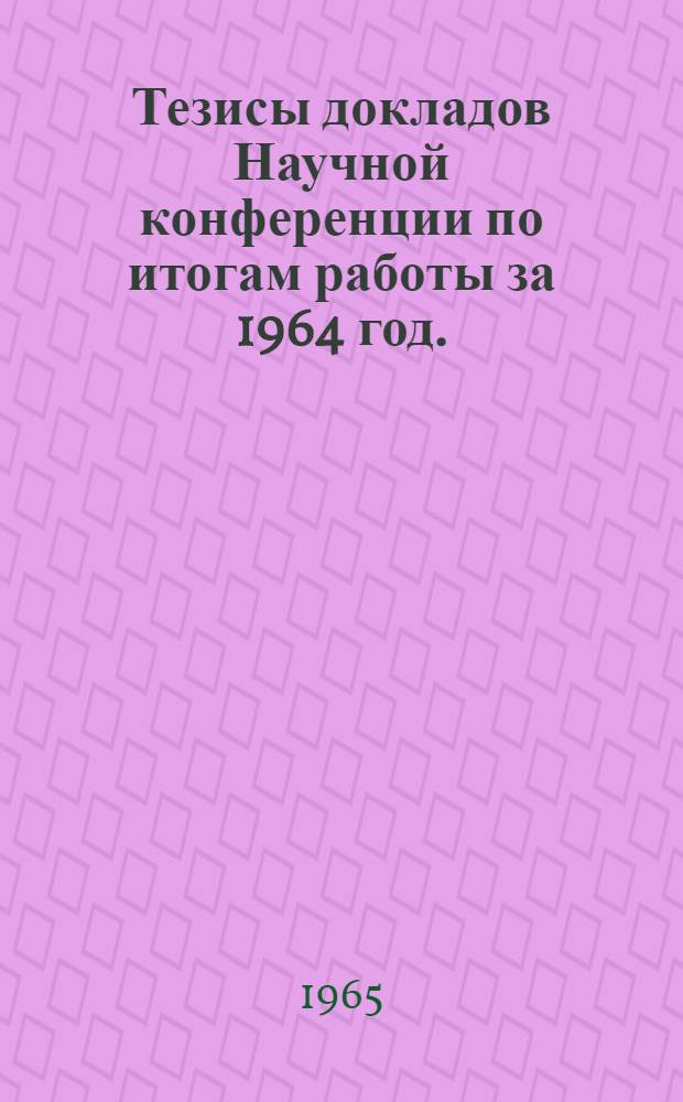 Тезисы докладов Научной конференции по итогам работы за 1964 год. (Май 1965 г.) : [1]-. [1] : Физико-математическая секция