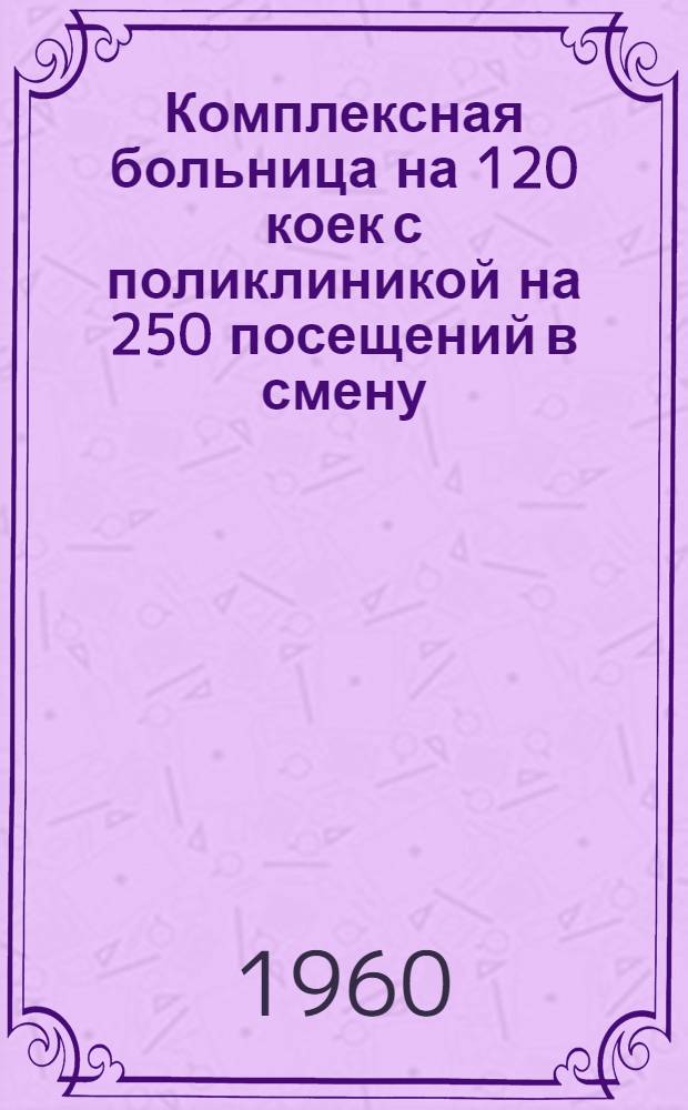 Комплексная больница на 120 коек с поликлиникой на 250 посещений в смену : Состав. комплекса: 1. Главный корпус на 95 коек с поликлиникой на 250 посещ. в смену. 2. Инфекционный корпус на 25 коек. 3. Патолого-анатом. корпус. 4. Пищеблок. 5. Прачечная с котельной (проект № 345-58). [2] : Инфекционный корпус на 25 коек