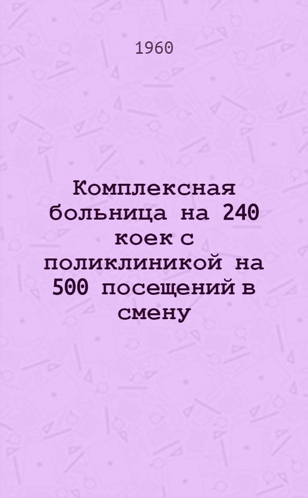 Комплексная больница на 240 коек с поликлиникой на 500 посещений в смену : Состав комплекса: 1. Главный корпус на 200 коек с поликлиникой на 500 посещений в смену. 2. Инфекционный корпус на 40 коек. 3. Пищеблок. 4. Патолого-анатомический корпус. 5. Хозяйственный корпус (котельная на топливе уголь). [1] : Главный корпус