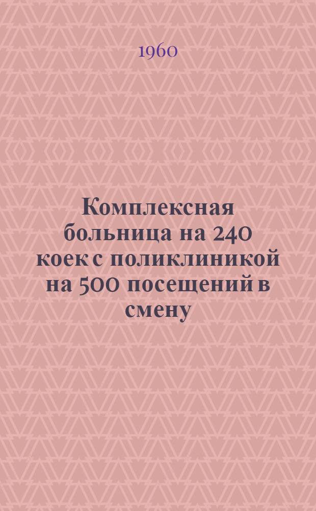 Комплексная больница на 240 коек с поликлиникой на 500 посещений в смену : Состав комплекса: 1. Главный корпус на 200 коек с поликлиникой на 500 посещений в смену. 2. Инфекционный корпус на 40 коек. 3. Пищеблок. 4. Патолого-анатомический корпус. 5. Хозяйственный корпус (котельная на топливе уголь). [1] : Главный корпус
