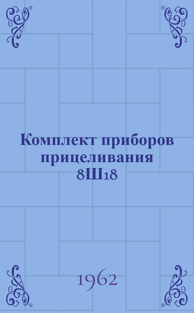 Комплект приборов прицеливания 8Ш18 : Техн. описание и инструкция по эксплуатации : Утв. ГРАУ 19/II 1962 : Ч. 2