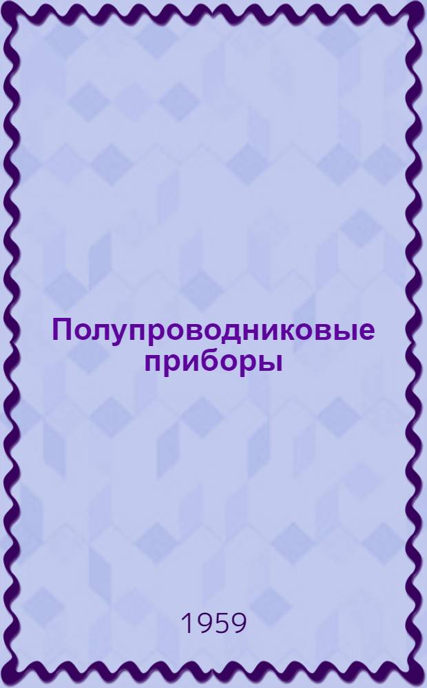 Полупроводниковые приборы : (Теория, производство, конструкции, работа в схемах) (Книги и журн. статьи на рус. и иностр. яз. за период 1950-58 гг.) Ч. 1-. Ч. 1