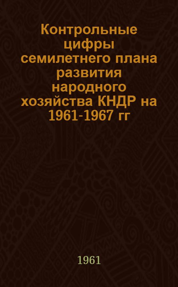 Контрольные цифры семилетнего плана развития народного хозяйства КНДР на 1961-1967 гг.