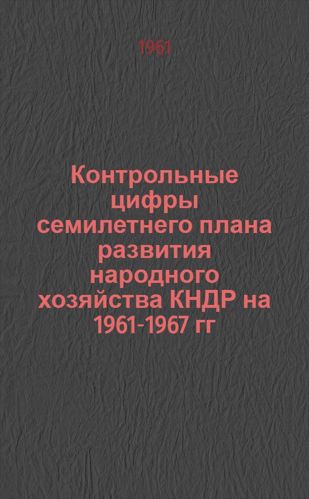 Контрольные цифры семилетнего плана развития народного хозяйства КНДР на 1961-1967 гг.