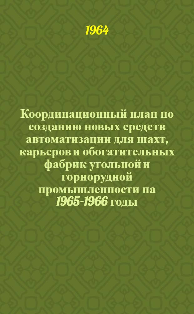Координационный план по созданию новых средств автоматизации для шахт, карьеров и обогатительных фабрик угольной и горнорудной промышленности на 1965-1966 годы : (Принят на Всесоюз. координационном совещании 21-23 мая 1964 года в г. Шахты) Раздел 1-. Раздел 1 : Автоматизация на подготовительных и очистных работах