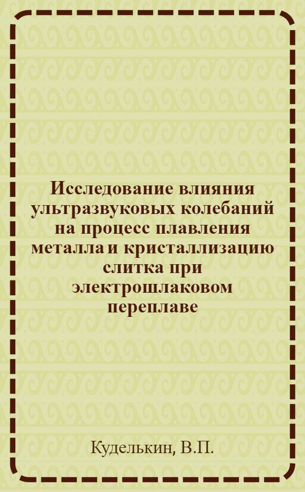 Исследование влияния ультразвуковых колебаний на процесс плавления металла и кристаллизацию слитка при электрошлаковом переплаве : Автореферат дис. на соискание ученой степени кандидата технических наук