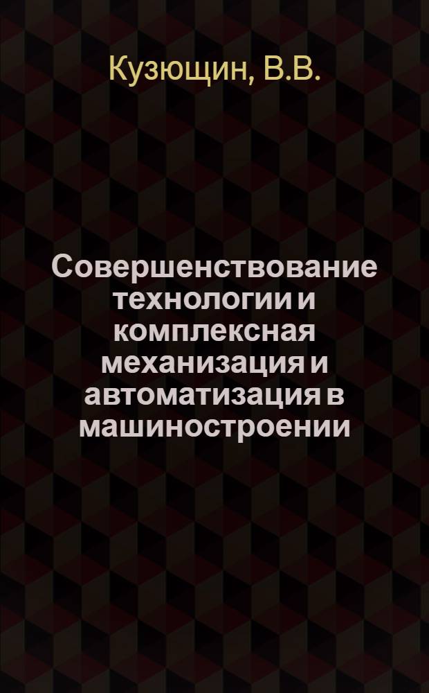 Совершенствование технологии и комплексная механизация и автоматизация в машиностроении : (По материалам предприятий Челяб. экон. адм. района)