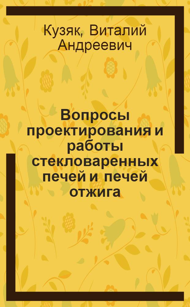 Вопросы проектирования и работы стекловаренных печей и печей отжига : Доклад на соискание учен. степени кандидата техн. наук по совокупности опублик. работ