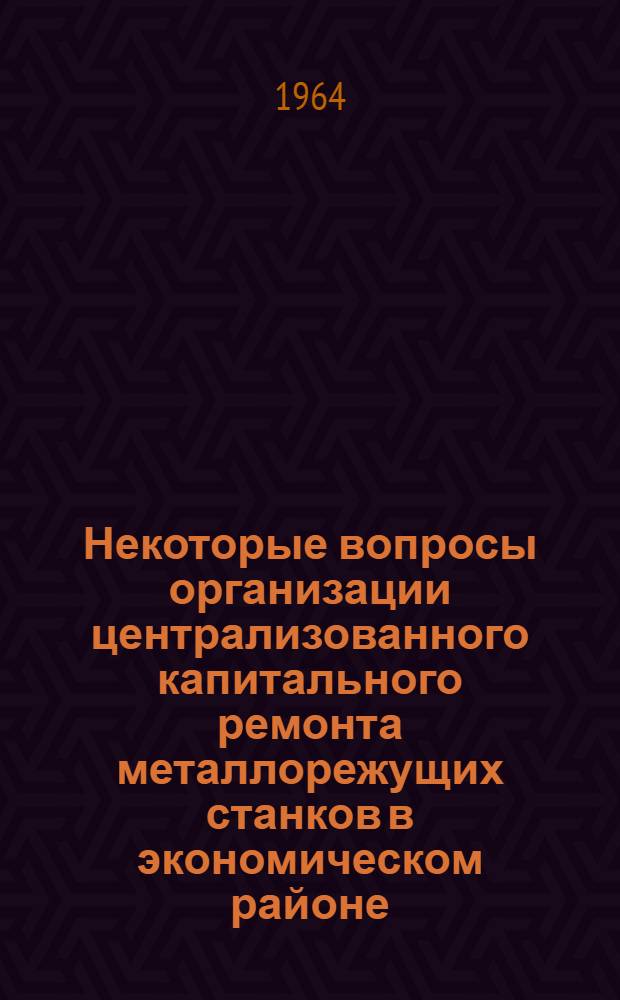 Некоторые вопросы организации централизованного капитального ремонта металлорежущих станков в экономическом районе : (На примере Мосгорсовнархоза) : Автореферат дис. на соискание учен. степени кандидата экон. наук
