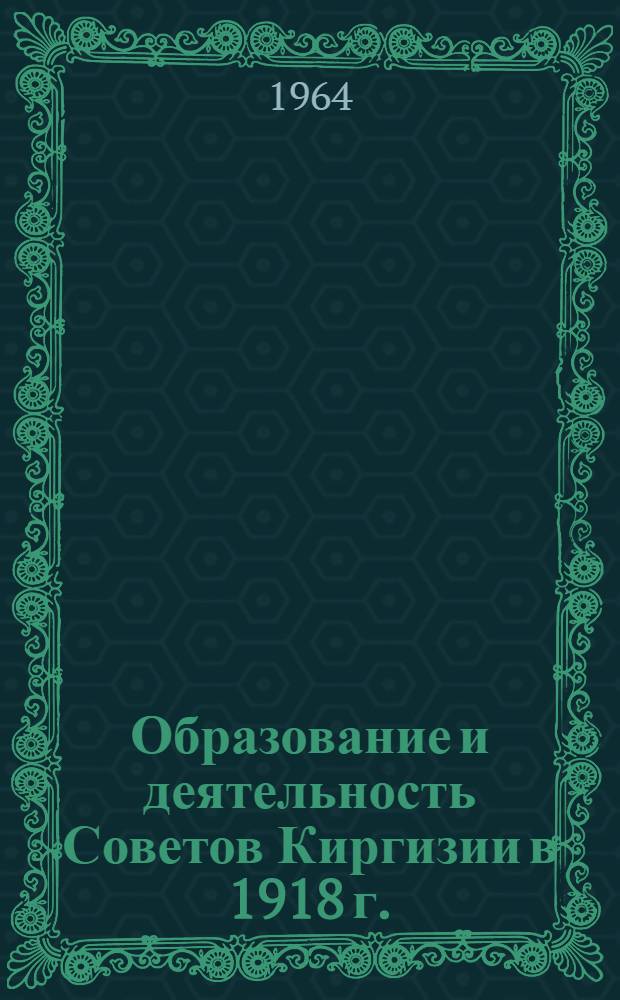Образование и деятельность Советов Киргизии в 1918 г. : Автореферат дис. на соискание ученой степени кандидата исторических наук