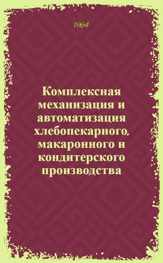 Комплексная механизация и автоматизация хлебопекарного, макаронного и кондитерского производства : Сырье, методы переработки, ассортимент : (Аннотир. библиогр. указатель отечеств. и зарубежной литературы за 1963-1964 гг.)