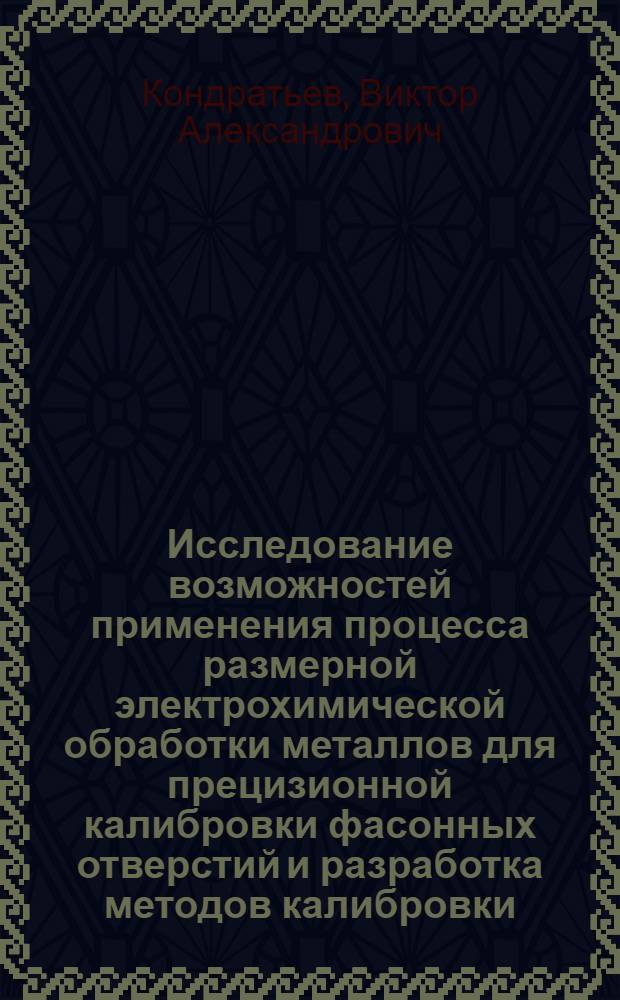 Исследование возможностей применения процесса размерной электрохимической обработки металлов для прецизионной калибровки фасонных отверстий и разработка методов калибровки : Автореферат дис. на соискание ученой степени кандидата технических наук