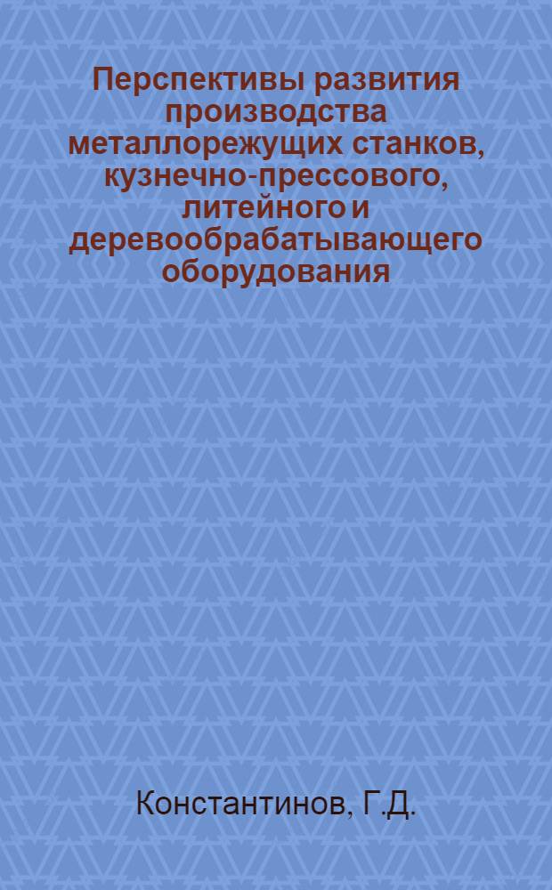 Перспективы развития производства металлорежущих станков, кузнечно-прессового, литейного и деревообрабатывающего оборудования, инструмента и абразивных изделий на Дальнем Востоке : (Доклад на секции машиностроения...)