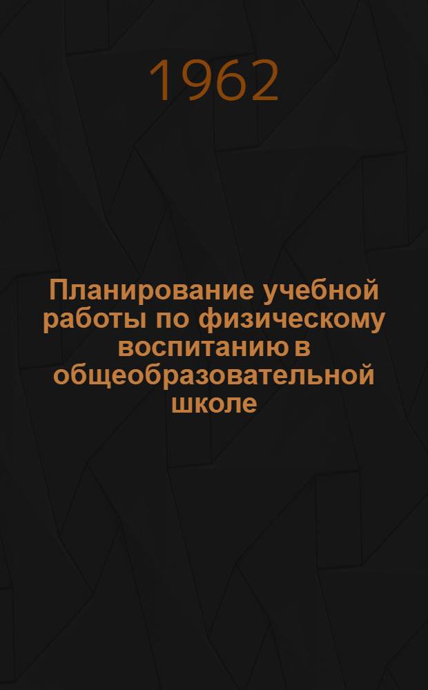 Планирование учебной работы по физическому воспитанию в общеобразовательной школе : Метод. указания для препод. школ, методистов Ин-та и студентов