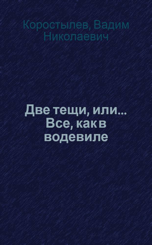 Две тещи, или... Все, как в водевиле : Пьеса в 3 д. : Вариант для худож. самодеятельности