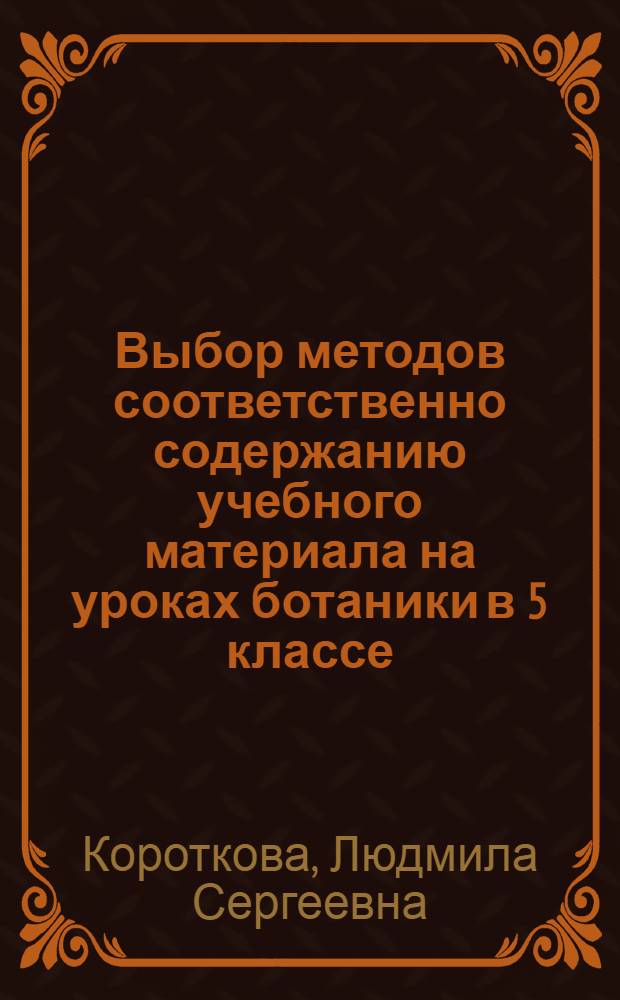 Выбор методов соответственно содержанию учебного материала на уроках ботаники в 5 классе : Автореферат дис. на соискание ученой степени кандидата педагогических наук (по методике естествознания)