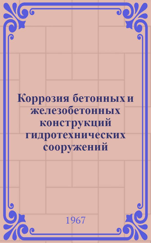 Коррозия бетонных и железобетонных конструкций гидротехнических сооружений : Информация по материалам отечеств. и зарубежной литературы за период с 1961 по 1966 гг. (выборочно)