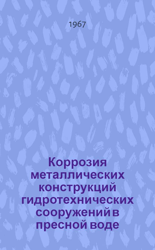 Коррозия металлических конструкций гидротехнических сооружений в пресной воде : Информация по материалам отечеств. и зарубежной литературы за период с 1961 по 1966 гг. : (Выборочно)