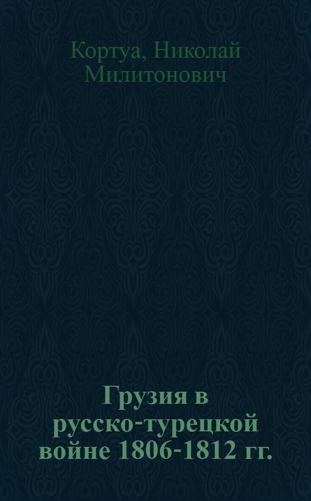 Грузия в русско-турецкой войне 1806-1812 гг. : (Из истории боевого содружества русского и грузинского народов) : Автореферат дис. на соискание учен. степени доктора ист. наук