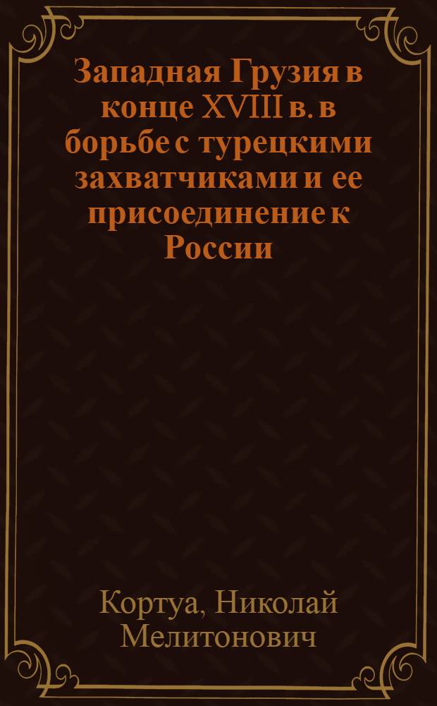 Западная Грузия в конце XVIII в. в борьбе с турецкими захватчиками и ее присоединение к России : Автореферат дис. на соискание учен. степени кандидата ист. наук