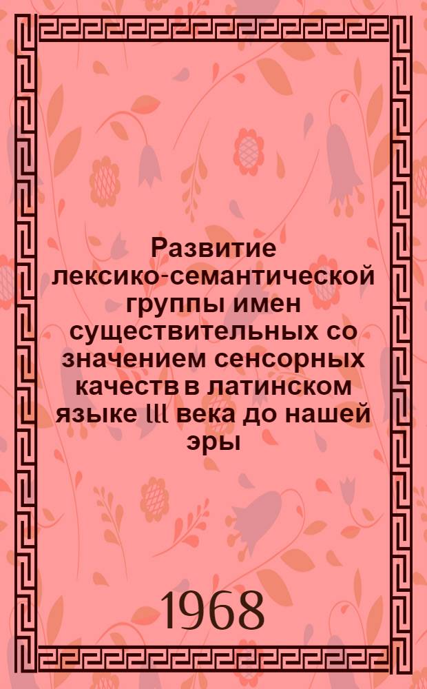 Развитие лексико-семантической группы имен существительных со значением сенсорных качеств в латинском языке III века до нашей эры - II века нашей эры : Автореферат дис. на соискание учен. степени канд. филол. наук : (678)